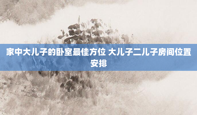 家中大儿子的卧室最佳方位 大儿子二儿子房间位置安排