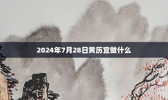 2024年7月28日黄历宜做什么