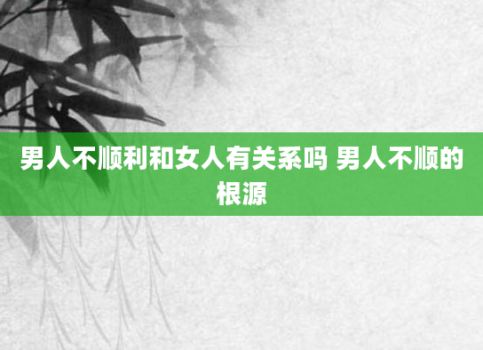 男人不顺利和女人有关系吗 男人不顺的根源