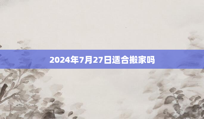 2024年7月27日适合搬家吗