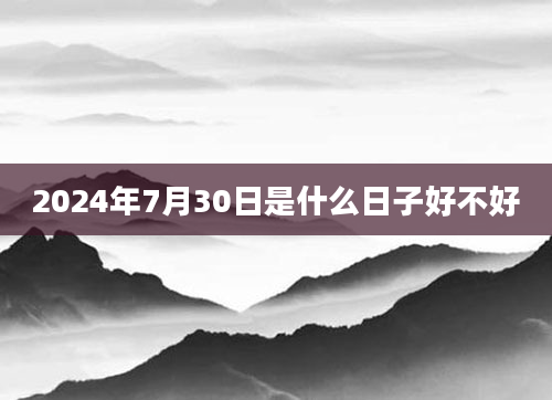 2024年7月30日是什么日子好不好
