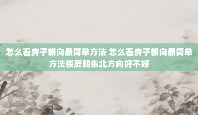 怎么看房子朝向最简单方法 怎么看房子朝向最简单方法楼房朝东北方向好不好