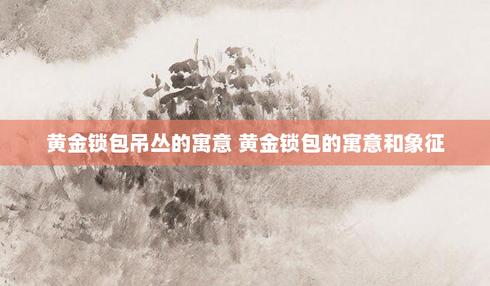 黄金锁包吊丛的寓意 黄金锁包的寓意和象征