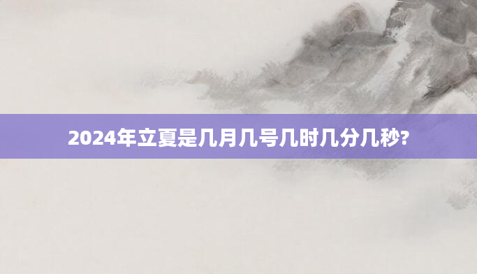 2024年立夏是几月几号几时几分几秒?