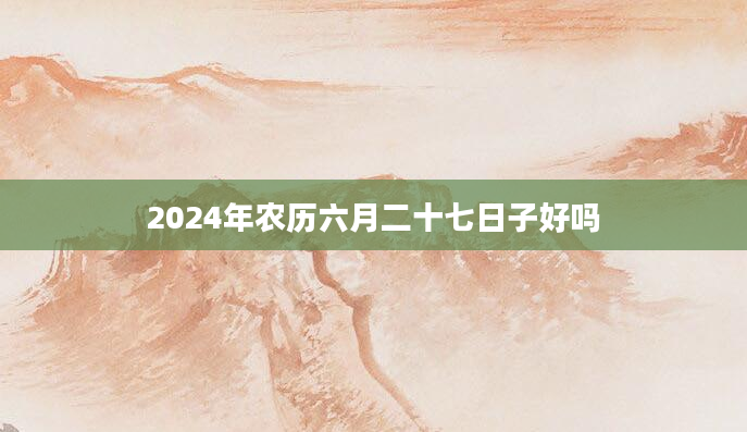 2024年农历六月二十七日子好吗
