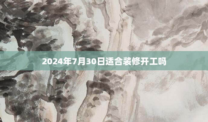 2024年7月30日适合装修开工吗