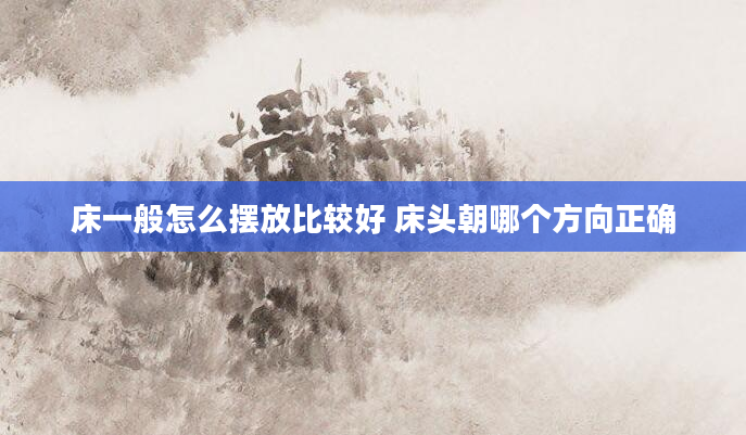 床一般怎么摆放比较好 床头朝哪个方向正确
