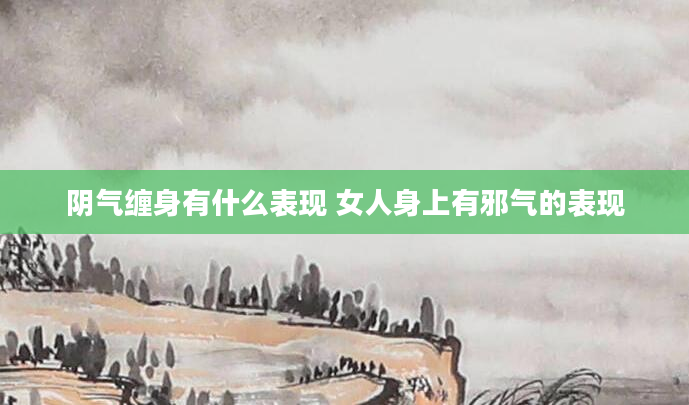 阴气缠身有什么表现 女人身上有邪气的表现