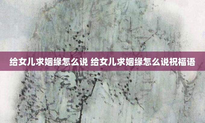 给女儿求姻缘怎么说 给女儿求姻缘怎么说祝福语