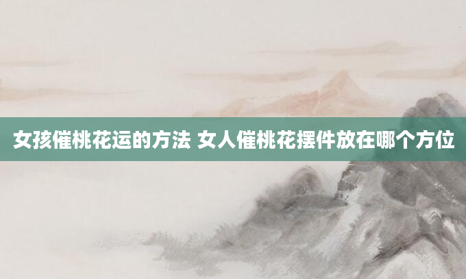 女孩催桃花运的方法 女人催桃花摆件放在哪个方位