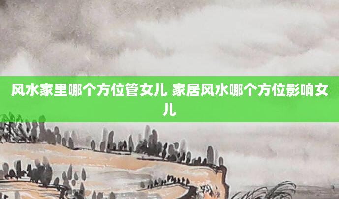 风水家里哪个方位管女儿 家居风水哪个方位影响女儿