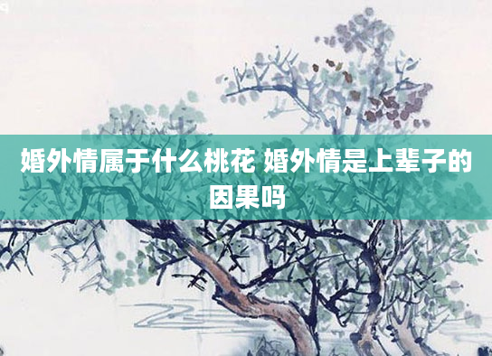 婚外情属于什么桃花 婚外情是上辈子的因果吗
