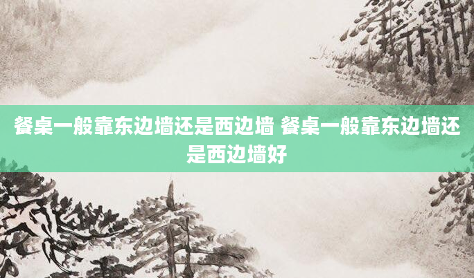 餐桌一般靠东边墙还是西边墙 餐桌一般靠东边墙还是西边墙好