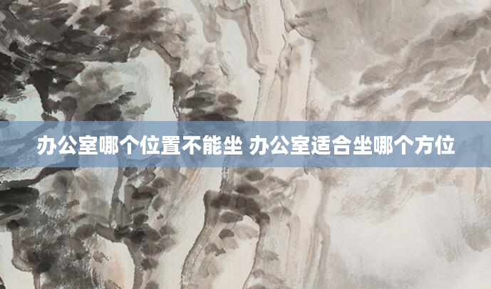 办公室哪个位置不能坐 办公室适合坐哪个方位