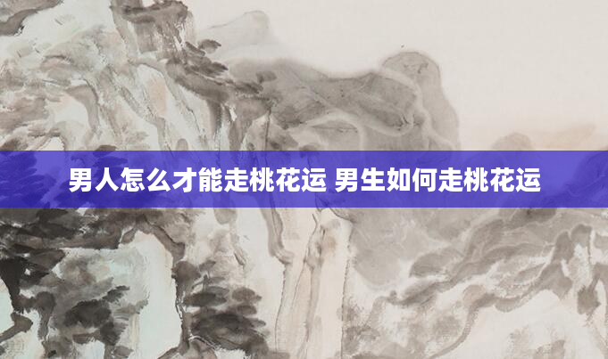 男人怎么才能走桃花运 男生如何走桃花运