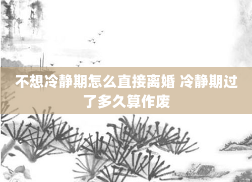 不想冷静期怎么直接离婚 冷静期过了多久算作废