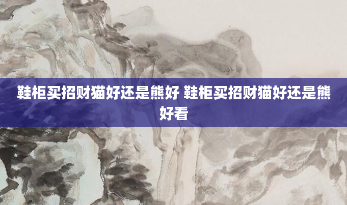 鞋柜买招财猫好还是熊好 鞋柜买招财猫好还是熊好看