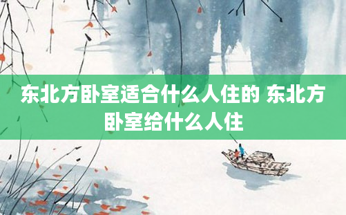 东北方卧室适合什么人住的 东北方卧室给什么人住