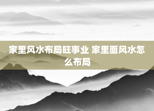 家里风水布局旺事业 家里面风水怎么布局