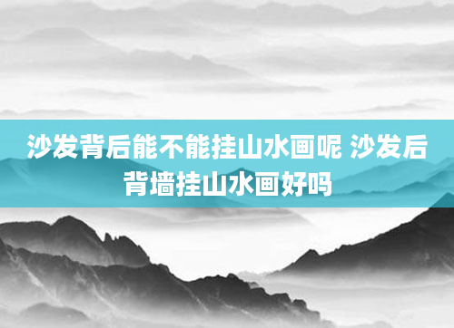 沙发背后能不能挂山水画呢 沙发后背墙挂山水画好吗