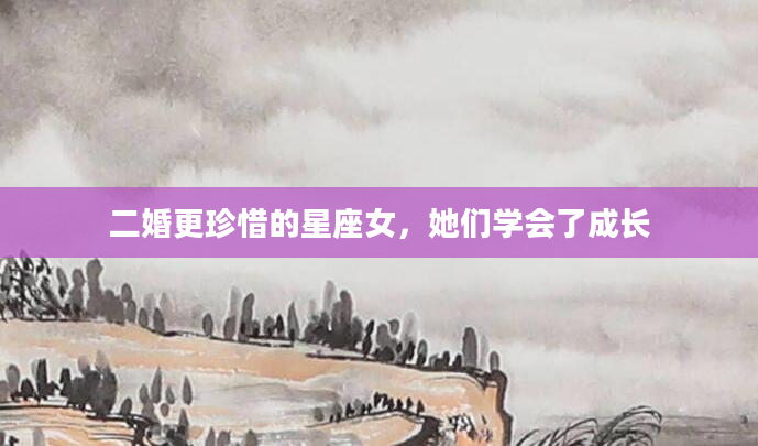 二婚更珍惜的星座女，她们学会了成长