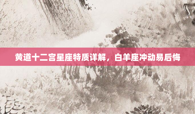 黄道十二宫星座特质详解，白羊座冲动易后悔