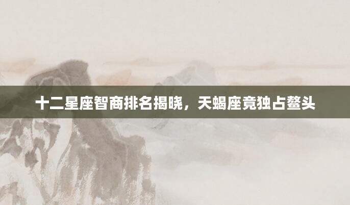 十二星座智商排名揭晓，天蝎座竟独占鳌头