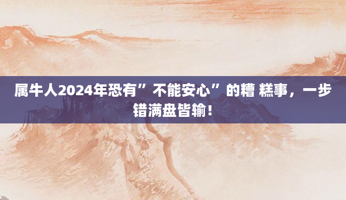 属牛人2024年恐有”不能安心”的糟 糕事，一步错满盘皆输！