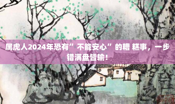 属虎人2024年恐有”不能安心”的糟 糕事，一步错满盘皆输！