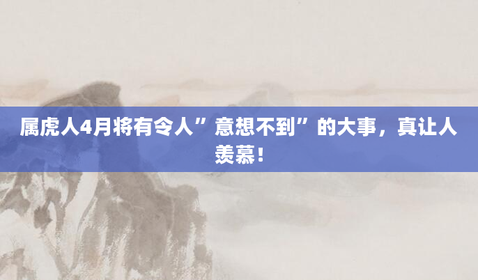 属虎人4月将有令人”意想不到”的大事，真让人羡慕！