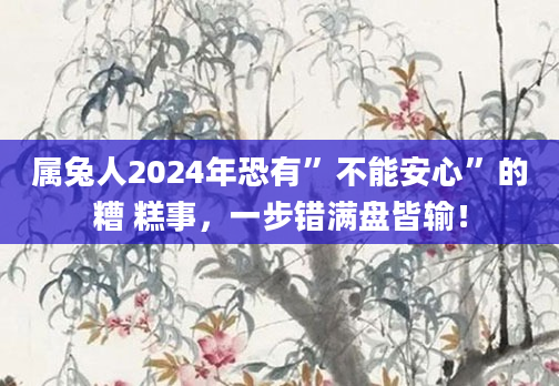 属兔人2024年恐有”不能安心”的糟 糕事，一步错满盘皆输！
