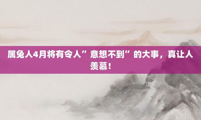 属兔人4月将有令人”意想不到”的大事，真让人羡慕！