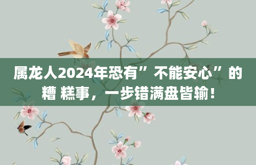 属龙人2024年恐有”不能安心”的糟 糕事，一步错满盘皆输！