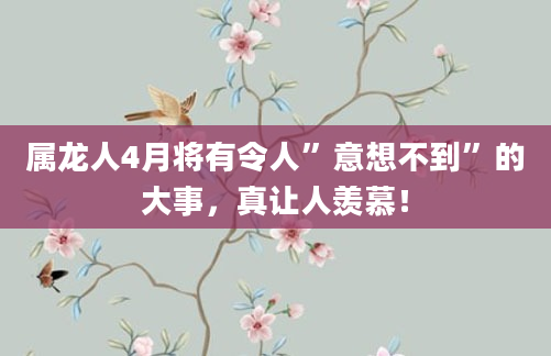 属龙人4月将有令人”意想不到”的大事，真让人羡慕！