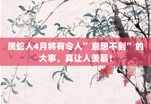 属蛇人4月将有令人”意想不到”的大事，真让人羡慕！