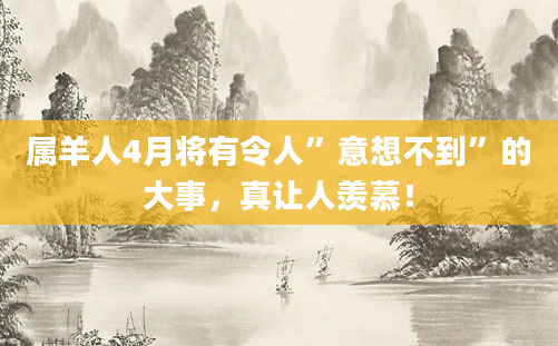 属羊人4月将有令人”意想不到”的大事，真让人羡慕！