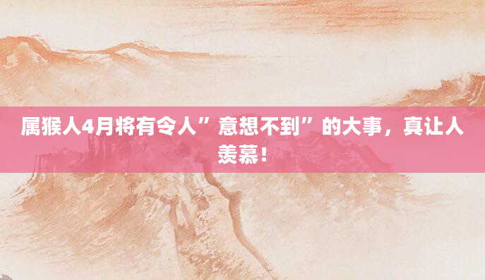 属猴人4月将有令人”意想不到”的大事，真让人羡慕！