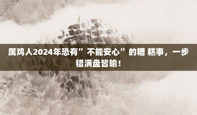 属鸡人2024年恐有”不能安心”的糟 糕事，一步错满盘皆输！
