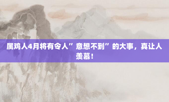 属鸡人4月将有令人”意想不到”的大事，真让人羡慕！