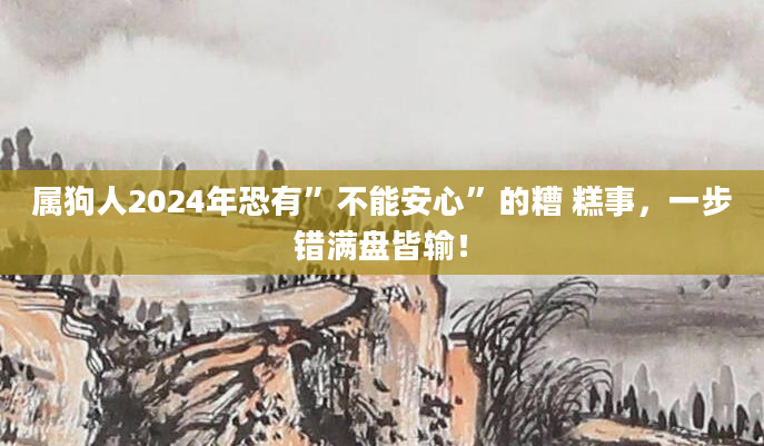 属狗人2024年恐有”不能安心”的糟 糕事，一步错满盘皆输！