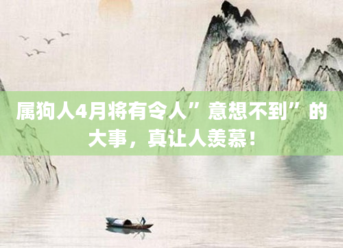 属狗人4月将有令人”意想不到”的大事，真让人羡慕！