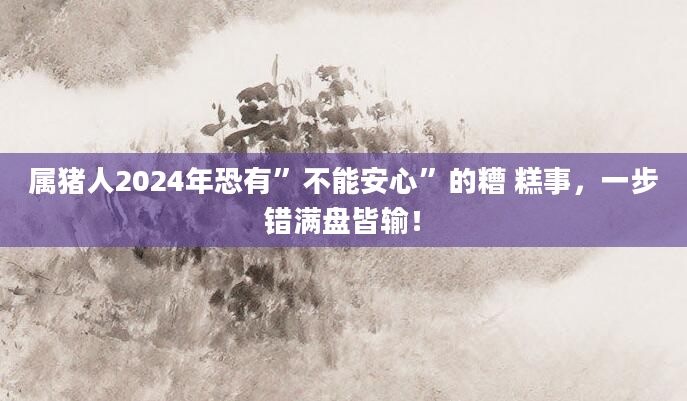 属猪人2024年恐有”不能安心”的糟 糕事，一步错满盘皆输！
