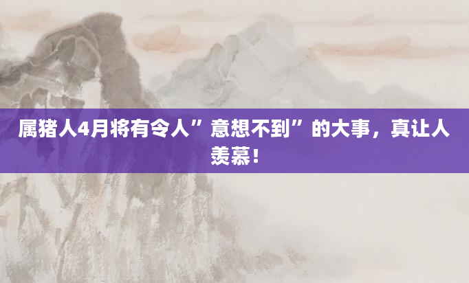 属猪人4月将有令人”意想不到”的大事，真让人羡慕！