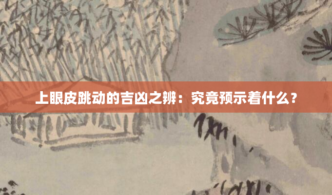 上眼皮跳动的吉凶之辨：究竟预示着什么？