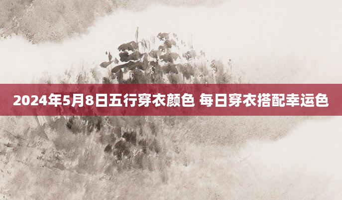 2024年5月8日五行穿衣颜色 每日穿衣搭配幸运色