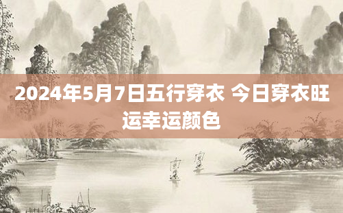 2024年5月7日五行穿衣 今日穿衣旺运幸运颜色