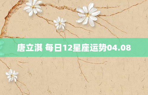 唐立淇 每日12星座运势04.08