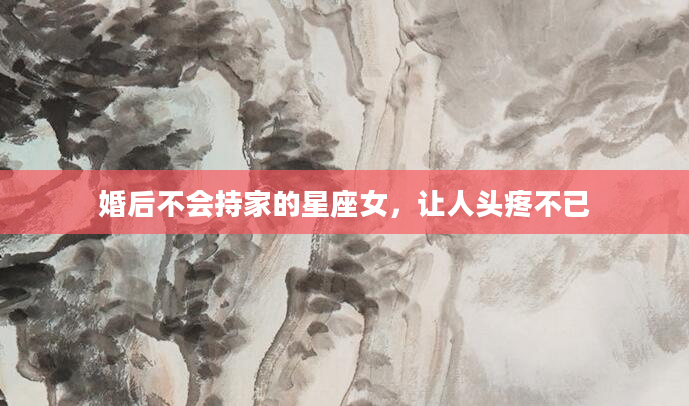 婚后不会持家的星座女，让人头疼不已