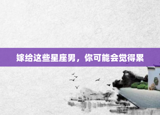 嫁给这些星座男，你可能会觉得累