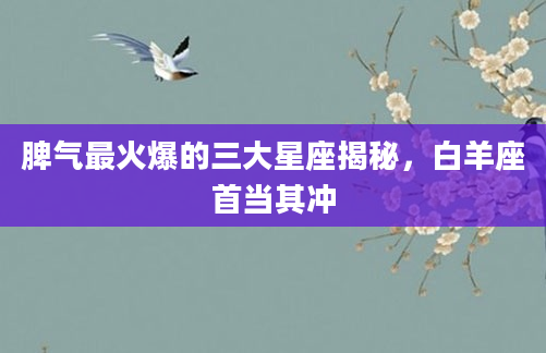 脾气最火爆的三大星座揭秘，白羊座首当其冲